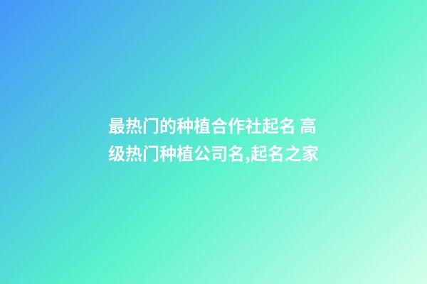 最热门的种植合作社起名 高级热门种植公司名,起名之家-第1张-公司起名-玄机派